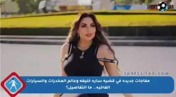 مفاجآت جديدة في قضية سارة خليفة وعالم المخدرات والسيارات الفاخرة.. ما التفاصيل؟